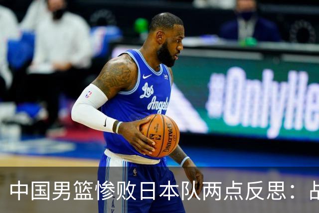 中国男篮惨败日本队两点反思：战术理念全方位落后，CBA自娱自乐