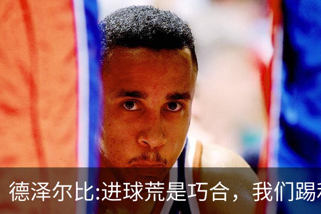 德泽尔比:进球荒是巧合，我们踢利物浦能进4、5个，创造了9次机会